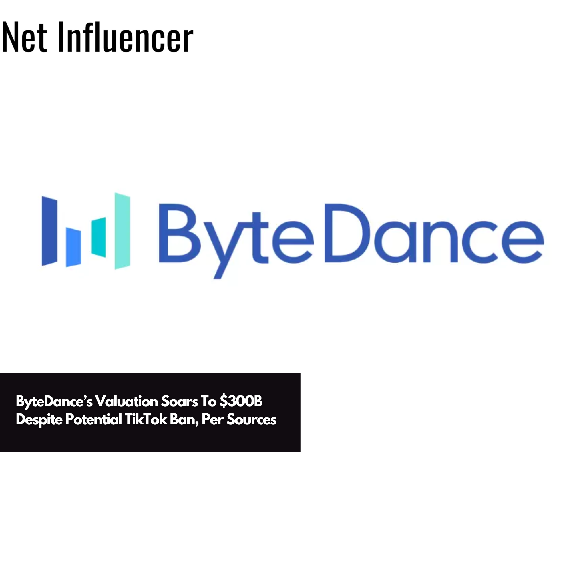 ByteDance’s Valuation Soars To $300B Despite Potential TikTok Ban, Per Sources